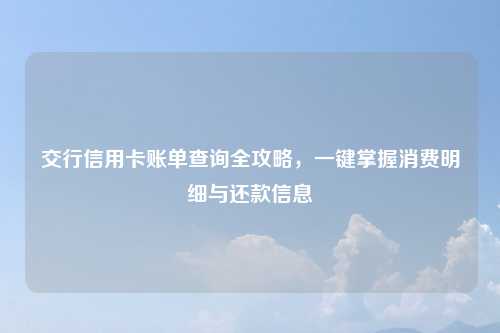交行信用卡账单查询全攻略，一键掌握消费明细与还款信息