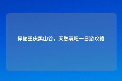 探秘重庆黑山谷，天然氧吧一日游攻略