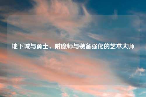 地下城与勇士，附魔师与装备强化的艺术大师