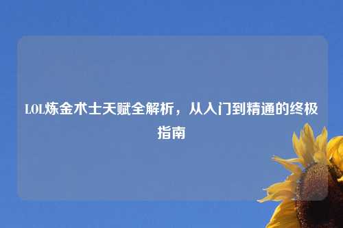 LOL炼金术士天赋全解析，从入门到精通的终极指南