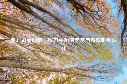 暴君刷新间隔,权力平衡的艺术与游戏机制设计