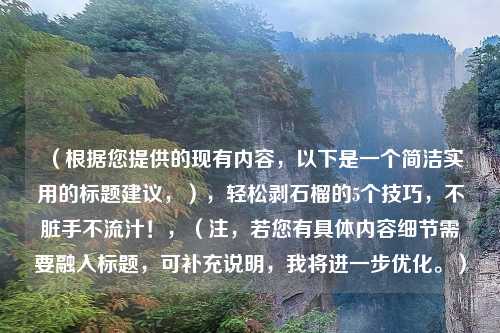 （根据您提供的现有内容，以下是一个简洁实用的标题建议，），轻松剥石榴的5个技巧，不脏手不流汁！，（注，若您有具体内容细节需要融入标题，可补充说明，我将进一步优化。）