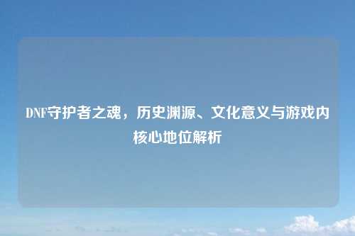 DNF守护者之魂，历史渊源、文化意义与游戏内核心地位解析