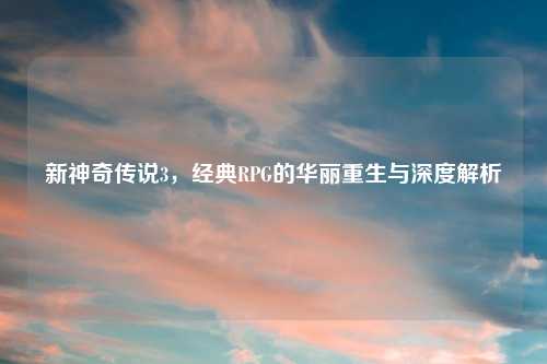 新神奇传说3，经典RPG的华丽重生与深度解析