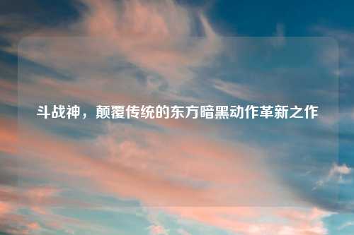 斗战神，颠覆传统的东方暗黑动作革新之作