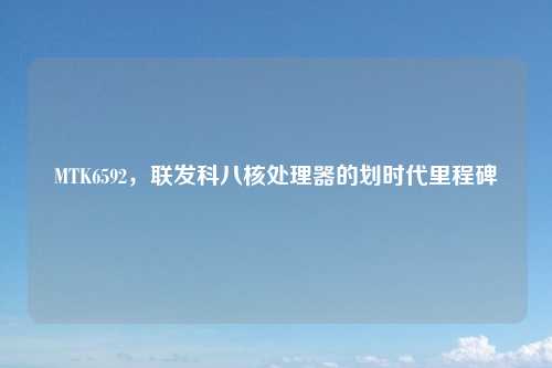 MTK6592，联发科八核处理器的划时代里程碑