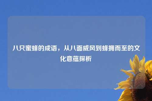 八只蜜蜂的成语,从八面威风到蜂拥而至的文化意蕴探析
