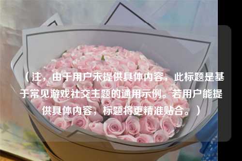 (注,由于用户未提供具体内容,此标题是基于常见游戏社交主题的通用示例。若用户能提供具体内容,标题将更精准贴合。)