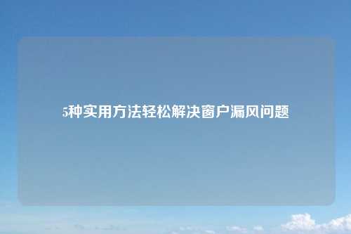 5种实用方法轻松解决窗户漏风问题