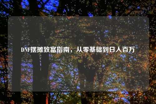 DNF摆摊致富指南,从零基础到日入百万