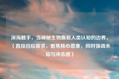 深海触手，当神秘生物撕裂人类认知的边界，（直接回应需求，聚焦核心意象，同时强调未知与冲击感）