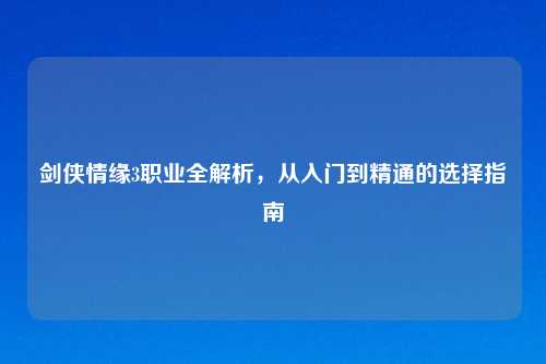 剑侠情缘3职业全解析，从入门到精通的选择指南