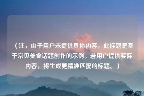 （注，由于用户未提供具体内容，此标题是基于常见美食话题创作的示例。若用户提供实际内容，将生成更精准匹配的标题。）