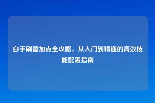 白手刷图加点全攻略，从入门到精通的高效技能配置指南