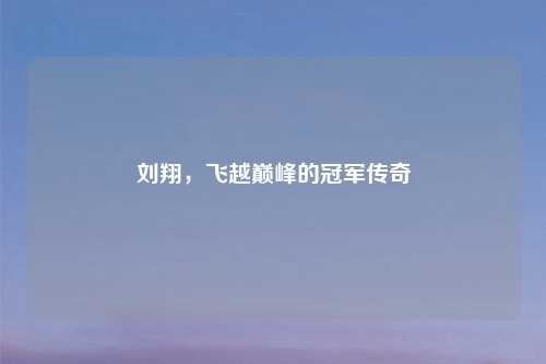 刘翔,飞越巅峰的冠军传奇