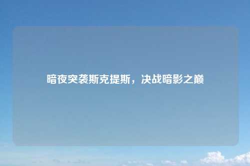 暗夜突袭斯克提斯,决战暗影之巅