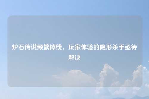 炉石传说频繁掉线，玩家体验的隐形杀手亟待解决