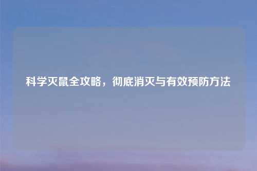科学灭鼠全攻略,彻底消灭与有效预防方法