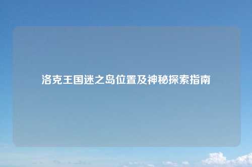 洛克王国迷之岛位置及神秘探索指南