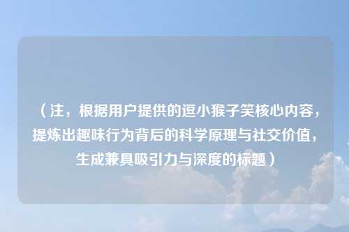 (注,根据用户提供的逗小猴子笑核心内容,提炼出趣味行为背后的科学原理与社交价值,生成兼具吸引力与深度的标题)