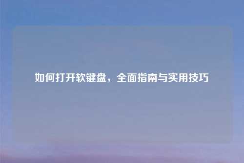 如何打开软键盘，全面指南与实用技巧