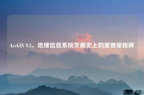 ArcGIS 9.3，地理信息系统发展史上的重要里程碑