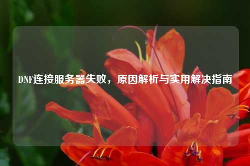 DNF连接服务器失败，原因解析与实用解决指南