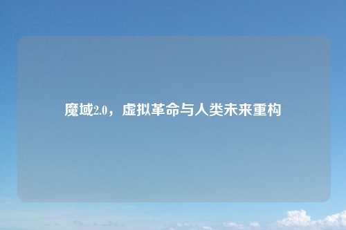 魔域2.0，虚拟革命与人类未来重构