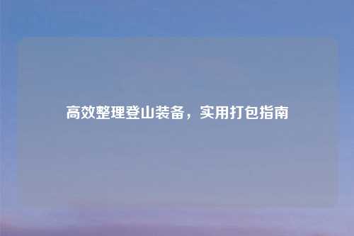 高效整理登山装备,实用打包指南