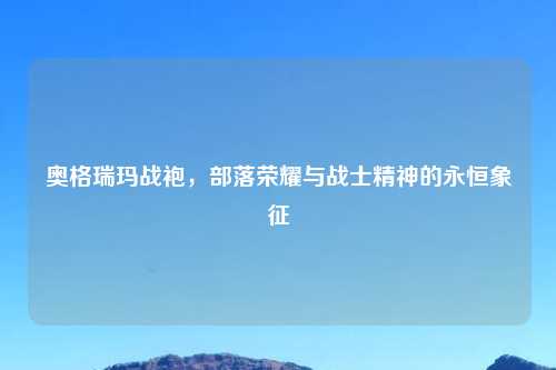 奥格瑞玛战袍,部落荣耀与战士精神的永恒象征