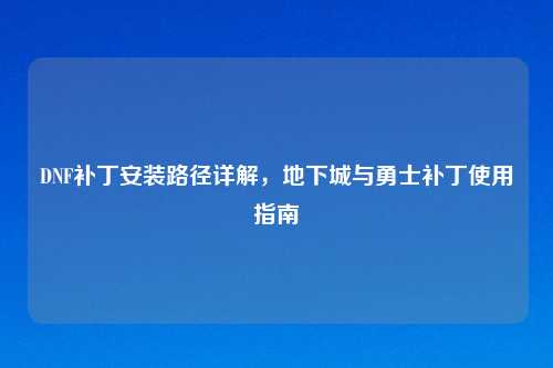 DNF补丁安装路径详解，地下城与勇士补丁使用指南