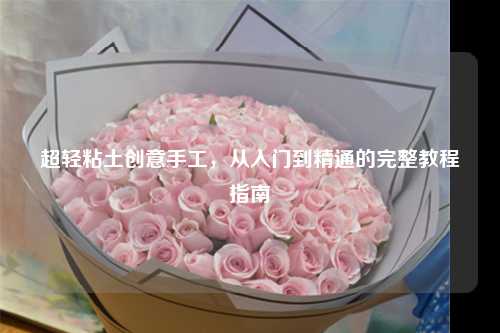 超轻粘土创意手工，从入门到精通的完整教程指南