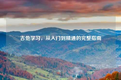 吉他学习，从入门到精通的完整指南