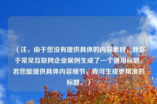 (注,由于您没有提供具体的内容素材,我基于常见互联网企业案例生成了一个通用标题。若您能提供具体内容细节,我可生成更精准的标题。)