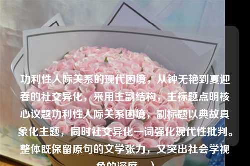 功利性人际关系的现代困境,从钟无艳到夏迎春的社交异化,采用主副结构,主标题点明核心议题功利性人际关系困境,副标题以典故具象化主题,同时社交异化一词强化现代性批判。整体既保留原句的文学张力,又突出社会学视角的深度。)