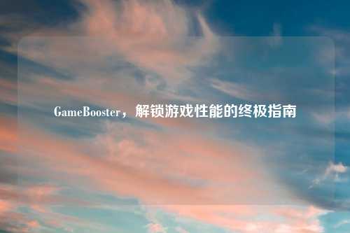 GameBooster，解锁游戏性能的终极指南