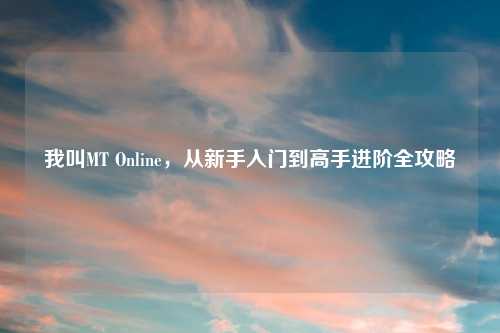 我叫MT Online，从新手入门到高手进阶全攻略