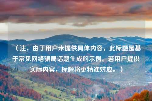 (注,由于用户未提供具体内容,此标题是基于常见网络骗局话题生成的示例。若用户提供实际内容,标题将更精准对应。)