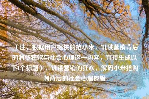 （注，根据用户提供的抢小米，饥饿营销背后的消费狂欢与社会心理这一内容，直接生成以下1个标题），饥饿营销的狂欢，解码小米抢购潮背后的社会心理逻辑