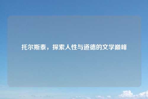 托尔斯泰，探索人性与道德的文学巅峰