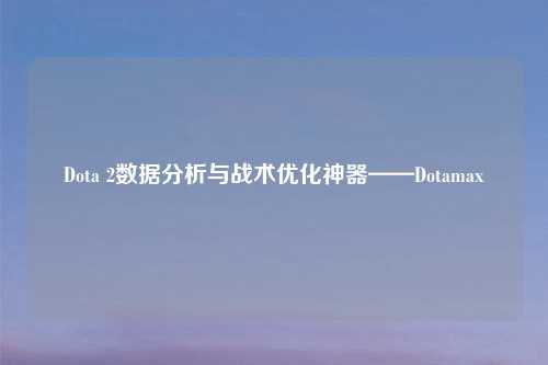 Dota 2数据分析与战术优化神器——Dotamax