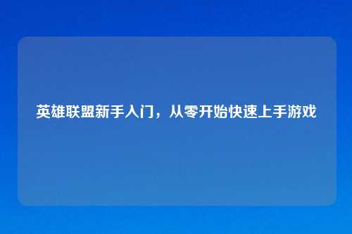 英雄联盟新手入门，从零开始快速上手游戏