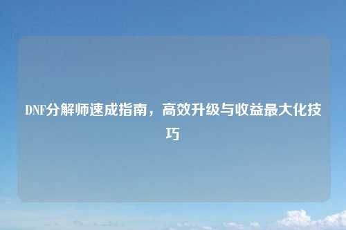 DNF分解师速成指南，高效升级与收益最大化技巧