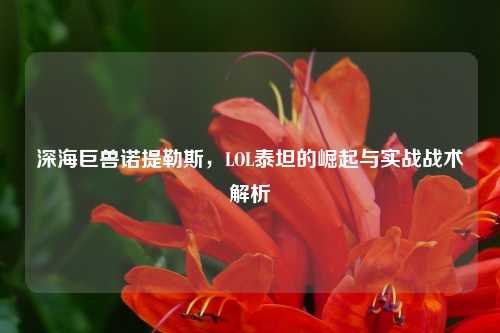 深海巨兽诺提勒斯，LOL泰坦的崛起与实战战术解析