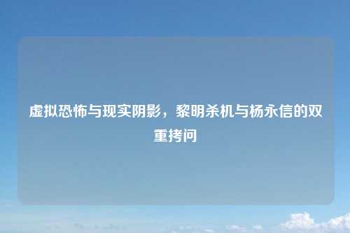 虚拟恐怖与现实阴影，黎明杀机与杨永信的双重拷问