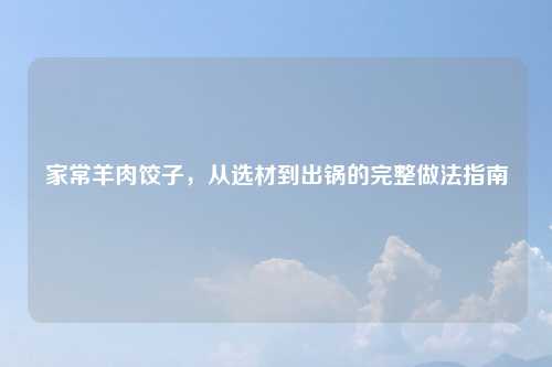 家常羊肉饺子,从选材到出锅的完整做法指南
