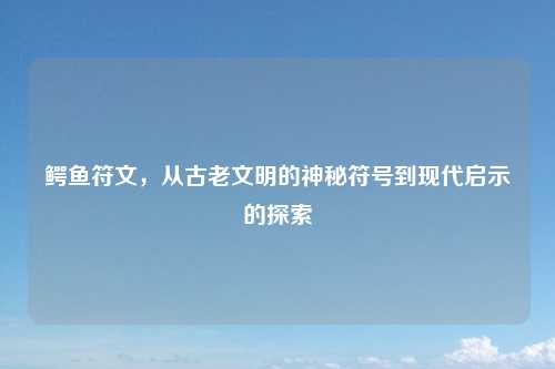鳄鱼符文，从古老文明的神秘符号到现代启示的探索