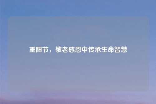 重阳节，敬老感恩中传承生命智慧