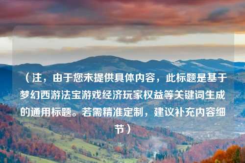 （注，由于您未提供具体内容，此标题是基于梦幻西游法宝游戏经济玩家权益等关键词生成的通用标题。若需精准定制，建议补充内容细节）