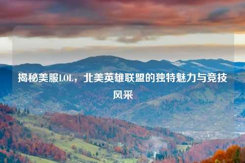 揭秘美服LOL,北美英雄联盟的独特魅力与竞技风采
